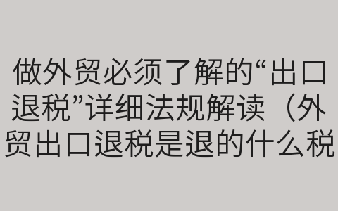 做外贸必须了解的“出口退税”详细法规解读（外贸出口退税是退的什么税）