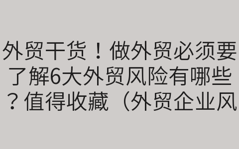 外贸干货！做外贸必须要了解6大外贸风险有哪些？值得收藏（外贸企业风险点有哪些）